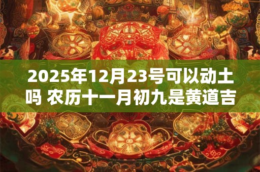 2025年12月23号可以动土吗 农历十一月初九是黄道吉日吗