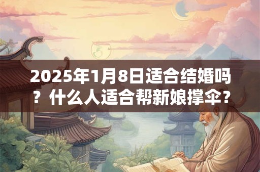 2025年1月8日适合结婚吗？什么人适合帮新娘撑伞？