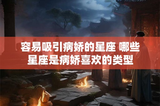 容易吸引病娇的星座 哪些星座是病娇喜欢的类型