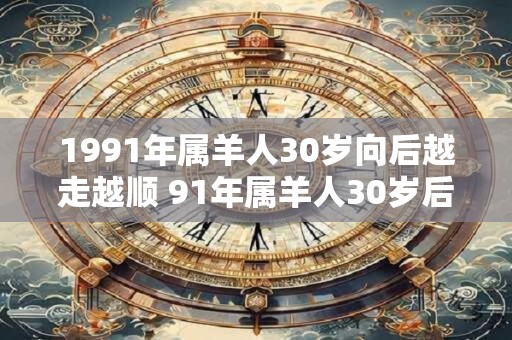 1991年属羊人30岁向后越走越顺 91年属羊人30岁后运势大发