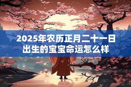 2025年农历正月二十一日出生的宝宝命运怎么样