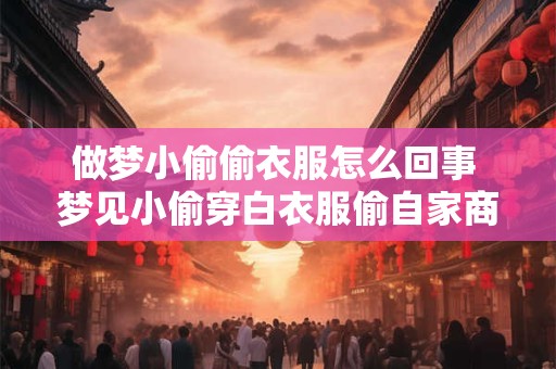 做梦小偷偷衣服怎么回事 梦见小偷穿白衣服偷自家商店