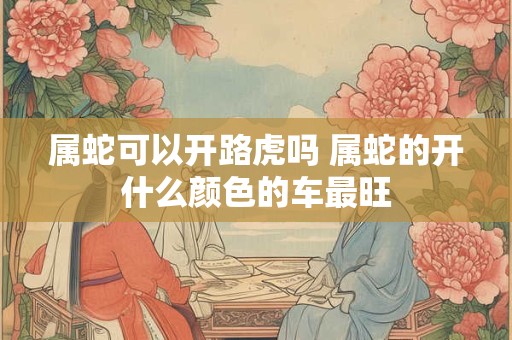 属蛇可以开路虎吗 属蛇的开什么颜色的车最旺
