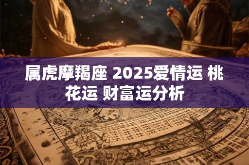 属虎摩羯座 2025爱情运 桃花运 财富运分析