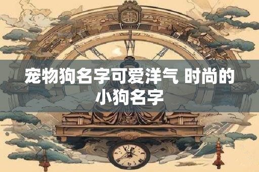 宠物狗名字可爱洋气 时尚的小狗名字