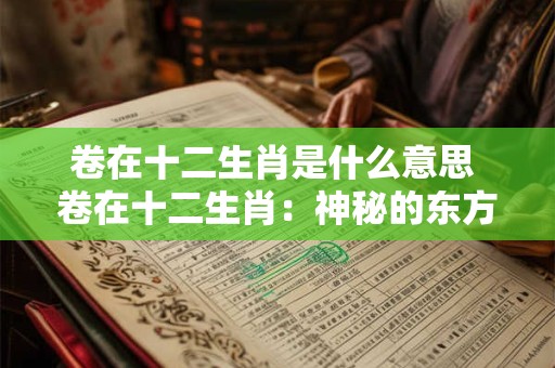 卷在十二生肖是什么意思 卷在十二生肖：神秘的东方文化解读