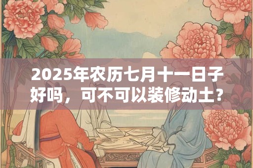 2026年农历七月十一日子好吗，可不可以装修动土？