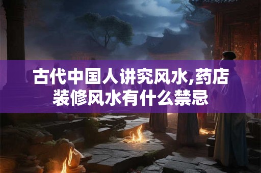 古代中国人讲究风水,药店装修风水有什么禁忌