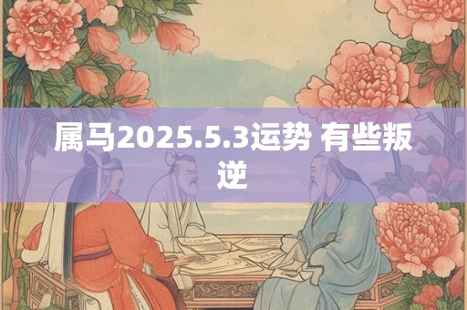 属马2025.5.3运势 有些叛逆