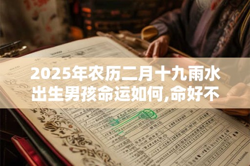 2025年农历二月十九雨水出生男孩命运如何,命好不好？