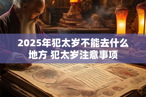 2025年犯太岁不能去什么地方 犯太岁注意事项