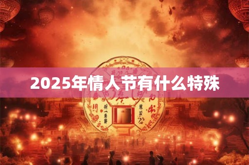 2025年情人节有什么特殊 2025年情人节有什么特殊