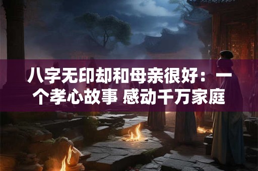 八字无印却和母亲很好：一个孝心故事 感动千万家庭！