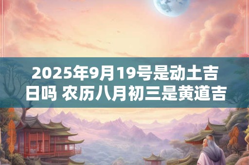 2025年9月19号是动土吉日吗 农历八月初三是黄道吉日吗