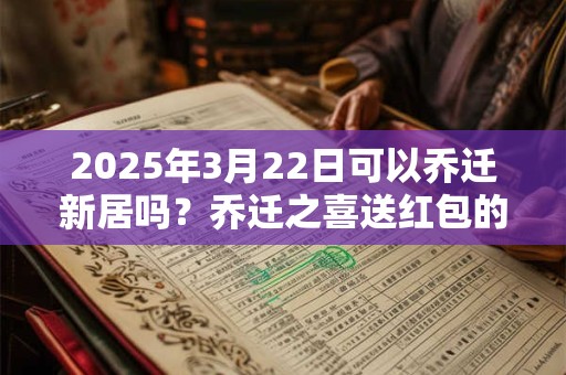 2026年3月22日可以乔迁新居吗？乔迁之喜送红包的讲究