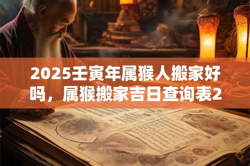 2025壬寅年属猴人搬家好吗，属猴搬家吉日查询表2025？