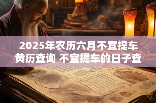 2025年农历六月不宜提车黄历查询 不宜提车的日子查询