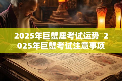 2025年巨蟹座考试运势  2025年巨蟹考试注意事项