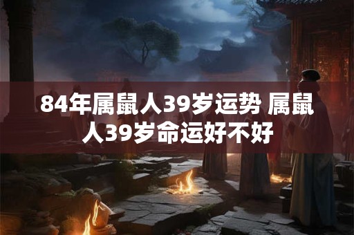 84年属鼠人39岁运势 属鼠人39岁命运好不好