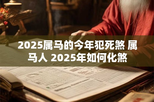 2025属马的今年犯死煞 属马人 2025年如何化煞