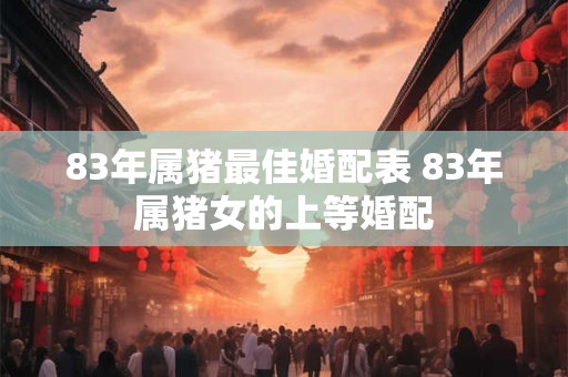 83年属猪最佳婚配表 83年属猪女的上等婚配