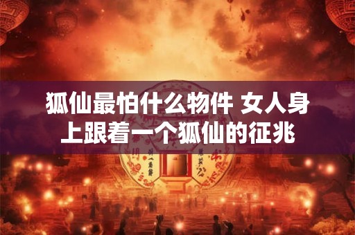 狐仙最怕什么物件 女人身上跟着一个狐仙的征兆 狐仙最怕什么物件 女人身上跟着一个狐仙的征兆