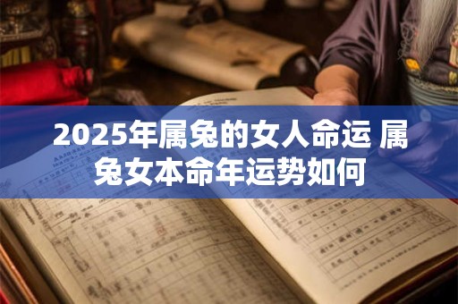 2025年属兔的女人命运 属兔女本命年运势如何 2025年属兔的女人命运 属兔女本命年运势如何