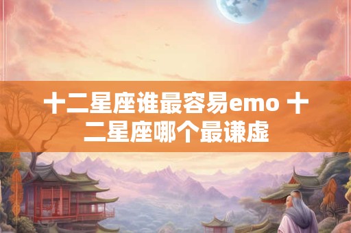 十二星座谁最容易emo 十二星座哪个最谦虚