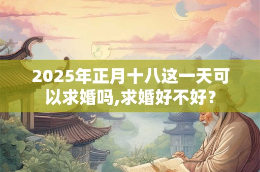 2025年正月十八这一天可以求婚吗,求婚好不好？