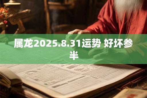 属龙2025.8.31运势 好坏参半 属龙2025.8.31运势 好坏参半