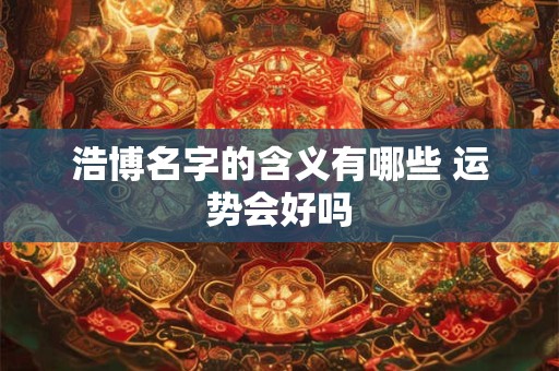 浩博名字的含义有哪些 运势会好吗