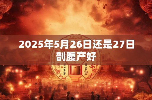 2025年5月26日还是27日剖腹产好