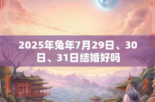 2025年兔年7月29日、30日、31日结婚好吗