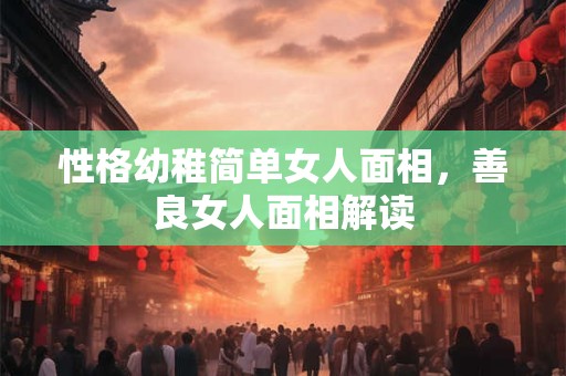 性格幼稚简单女人面相，善良女人面相解读