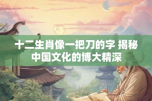 十二生肖像一把刀的字 揭秘中国文化的博大精深 十二生肖像一把刀的字 揭秘中国文化的博大精深