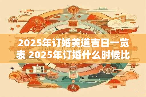 2025年订婚黄道吉日一览表 2025年订婚什么时候比较好
