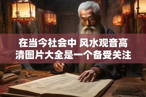 在当今社会中 风水观音高清图片大全是一个备受关注的话题