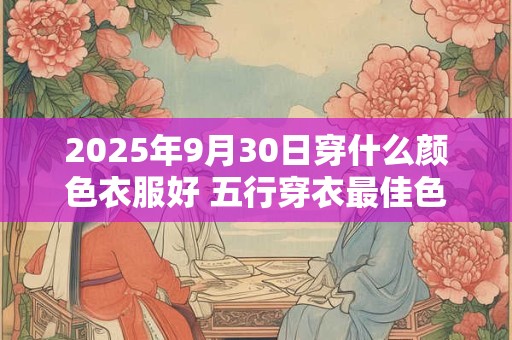 2025年9月30日穿什么颜色衣服好 五行穿衣最佳色