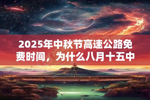 2025年中秋节高速公路免费时间，为什么八月十五中秋节？
