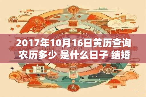 2017年10月16日黄历查询 农历多少 是什么日子 结婚吉时 2017年10月16日黄历查询 农历多少 是什么日子 结婚吉时