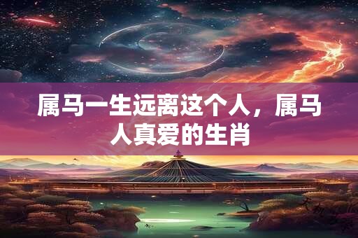 属马一生远离这个人，属马人真爱的生肖