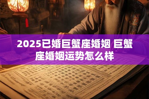 2025已婚巨蟹座婚姻 巨蟹座婚姻运势怎么样