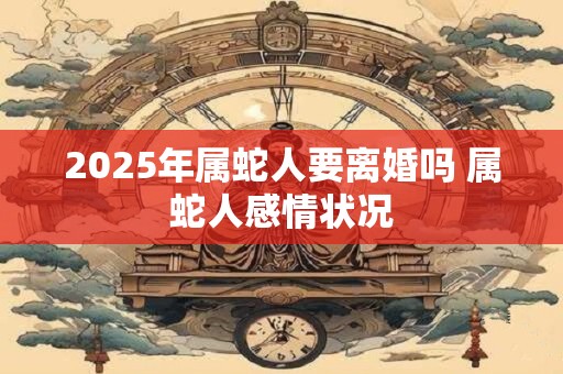 2025年属蛇人要离婚吗 属蛇人感情状况