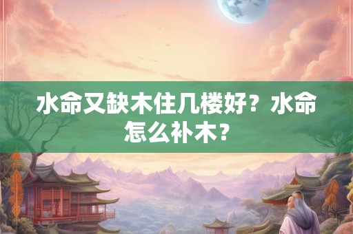 水命又缺木住几楼好？水命怎么补木？