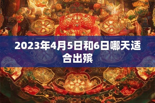 2023年4月5日和6日哪天适合出殡