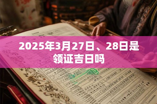 2025年3月27日、28日是领证吉日吗