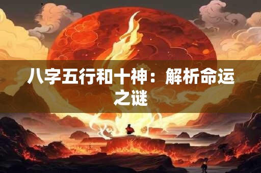 八字五行和十神:解析命运之谜 八字五行和十神:解析命运之谜