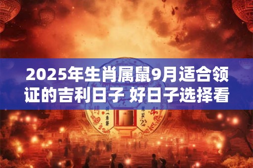 2025年生肖属鼠9月适合领证的吉利日子 好日子选择看八字