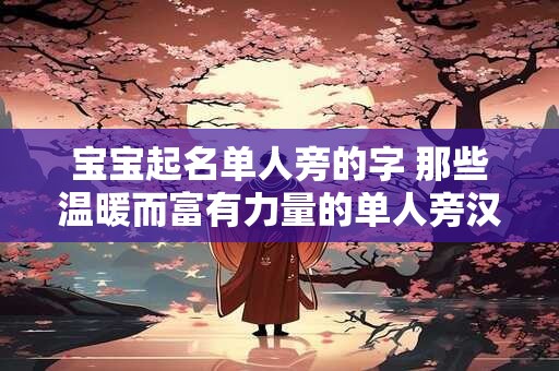宝宝起名单人旁的字 那些温暖而富有力量的单人旁汉字