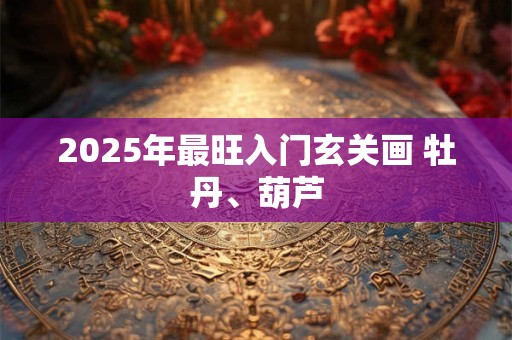 2025年最旺入门玄关画 牡丹、葫芦